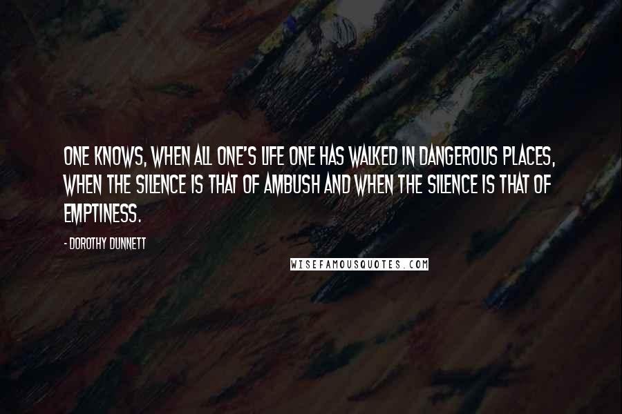 Dorothy Dunnett Quotes: One knows, when all one's life one has walked in dangerous places, when the silence is that of ambush and when the silence is that of emptiness.