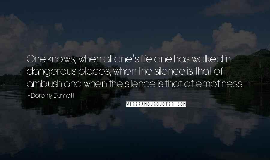 Dorothy Dunnett Quotes: One knows, when all one's life one has walked in dangerous places, when the silence is that of ambush and when the silence is that of emptiness.