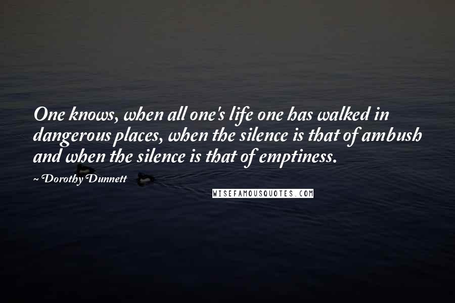Dorothy Dunnett Quotes: One knows, when all one's life one has walked in dangerous places, when the silence is that of ambush and when the silence is that of emptiness.