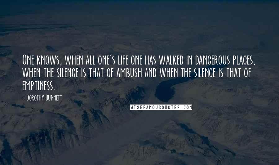 Dorothy Dunnett Quotes: One knows, when all one's life one has walked in dangerous places, when the silence is that of ambush and when the silence is that of emptiness.