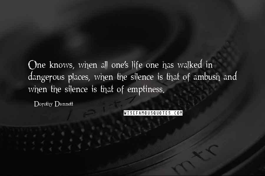 Dorothy Dunnett Quotes: One knows, when all one's life one has walked in dangerous places, when the silence is that of ambush and when the silence is that of emptiness.