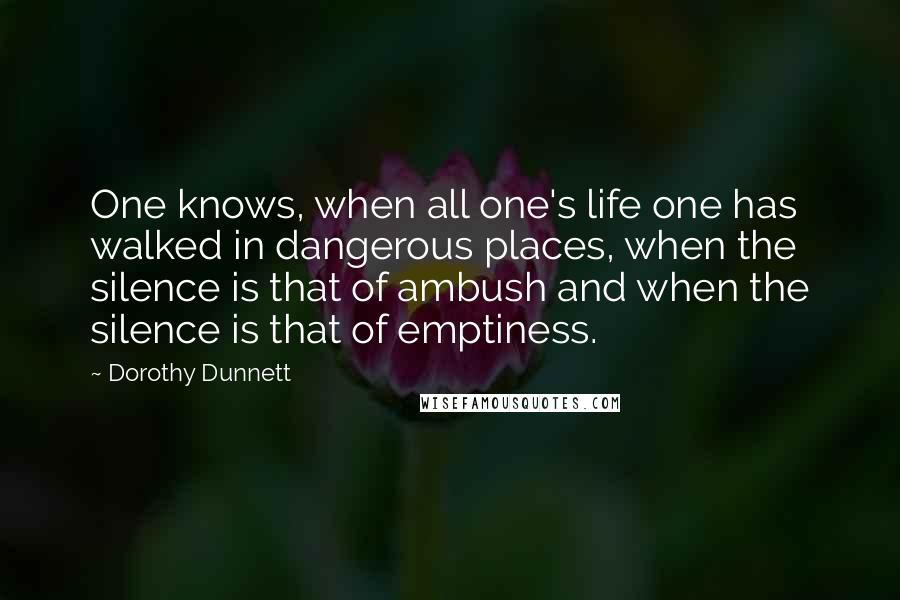 Dorothy Dunnett Quotes: One knows, when all one's life one has walked in dangerous places, when the silence is that of ambush and when the silence is that of emptiness.