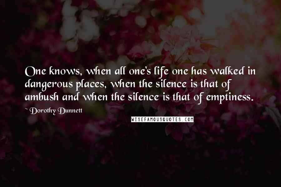Dorothy Dunnett Quotes: One knows, when all one's life one has walked in dangerous places, when the silence is that of ambush and when the silence is that of emptiness.
