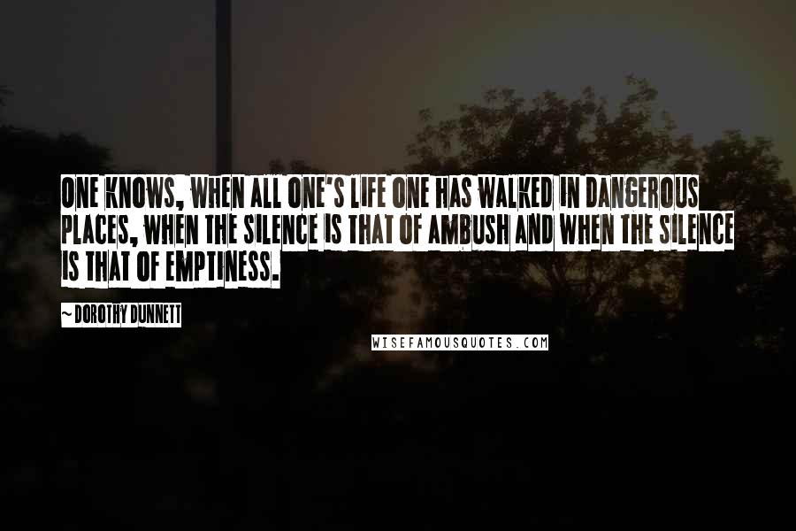 Dorothy Dunnett Quotes: One knows, when all one's life one has walked in dangerous places, when the silence is that of ambush and when the silence is that of emptiness.