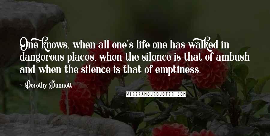 Dorothy Dunnett Quotes: One knows, when all one's life one has walked in dangerous places, when the silence is that of ambush and when the silence is that of emptiness.