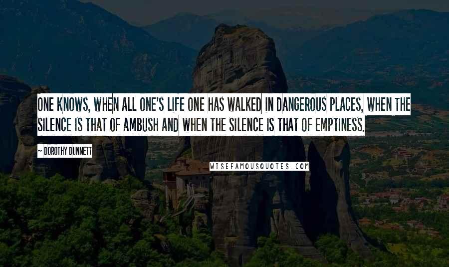 Dorothy Dunnett Quotes: One knows, when all one's life one has walked in dangerous places, when the silence is that of ambush and when the silence is that of emptiness.