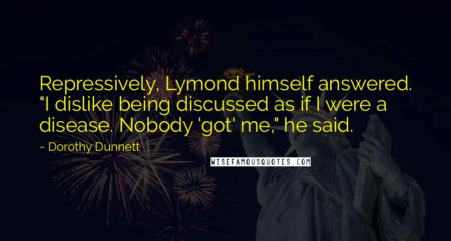 Dorothy Dunnett Quotes: Repressively, Lymond himself answered. "I dislike being discussed as if I were a disease. Nobody 'got' me," he said.