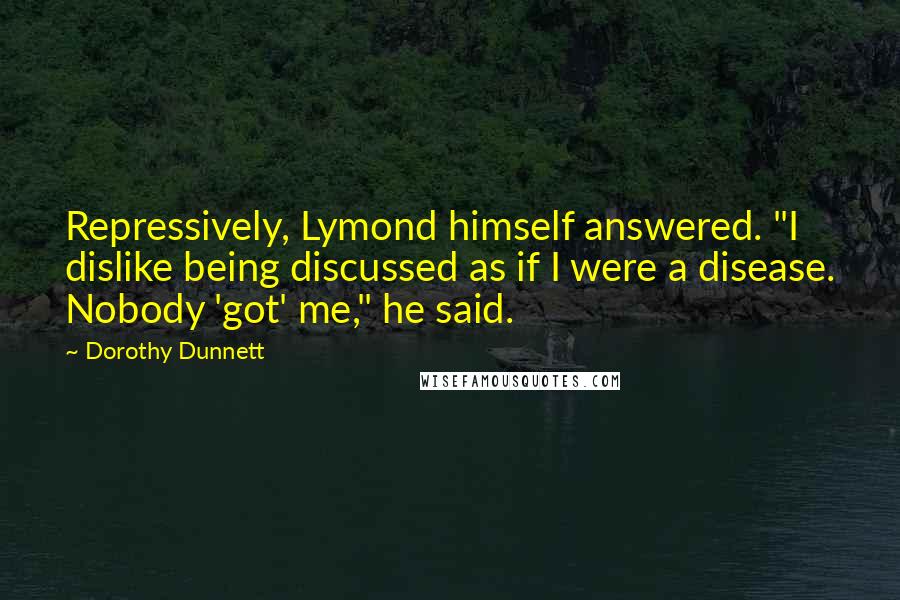 Dorothy Dunnett Quotes: Repressively, Lymond himself answered. "I dislike being discussed as if I were a disease. Nobody 'got' me," he said.