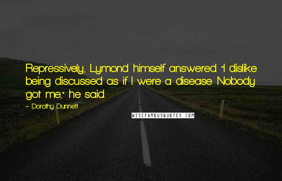 Dorothy Dunnett Quotes: Repressively, Lymond himself answered. "I dislike being discussed as if I were a disease. Nobody 'got' me," he said.