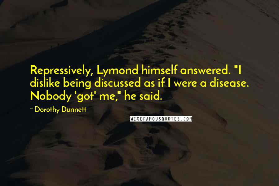 Dorothy Dunnett Quotes: Repressively, Lymond himself answered. "I dislike being discussed as if I were a disease. Nobody 'got' me," he said.