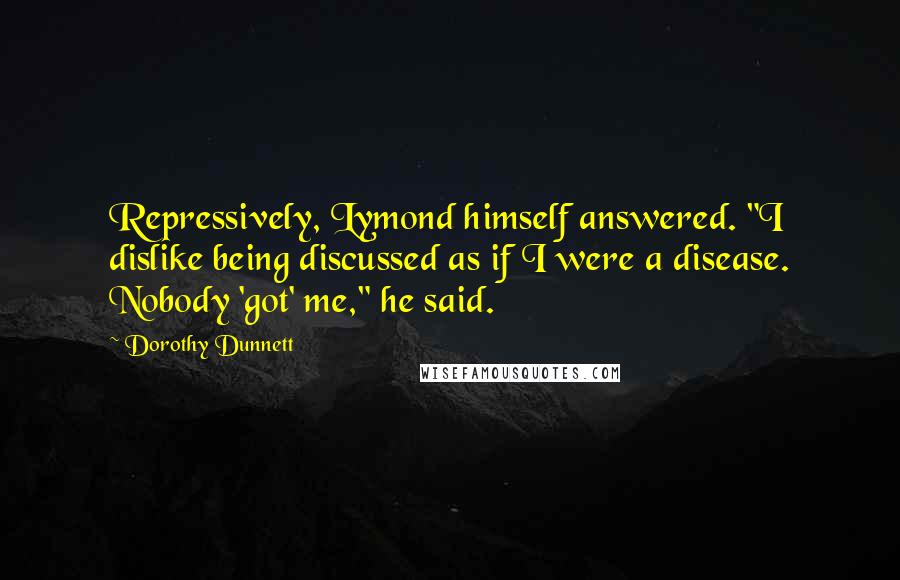 Dorothy Dunnett Quotes: Repressively, Lymond himself answered. "I dislike being discussed as if I were a disease. Nobody 'got' me," he said.