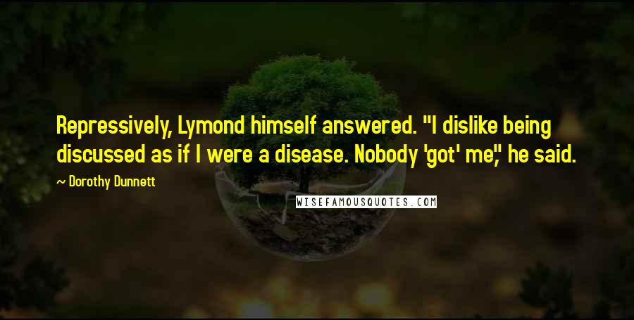 Dorothy Dunnett Quotes: Repressively, Lymond himself answered. "I dislike being discussed as if I were a disease. Nobody 'got' me," he said.