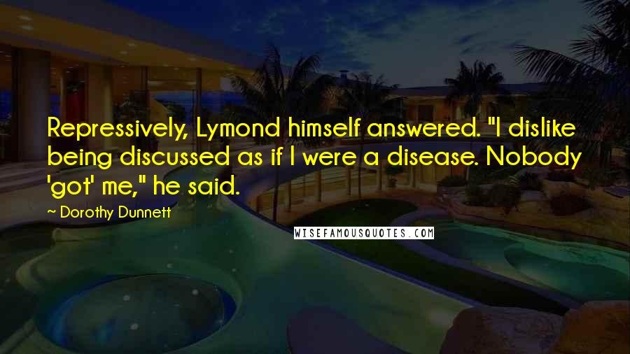 Dorothy Dunnett Quotes: Repressively, Lymond himself answered. "I dislike being discussed as if I were a disease. Nobody 'got' me," he said.