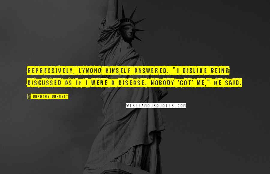 Dorothy Dunnett Quotes: Repressively, Lymond himself answered. "I dislike being discussed as if I were a disease. Nobody 'got' me," he said.