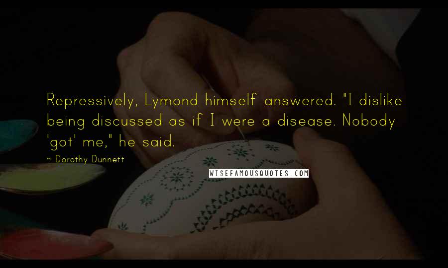 Dorothy Dunnett Quotes: Repressively, Lymond himself answered. "I dislike being discussed as if I were a disease. Nobody 'got' me," he said.