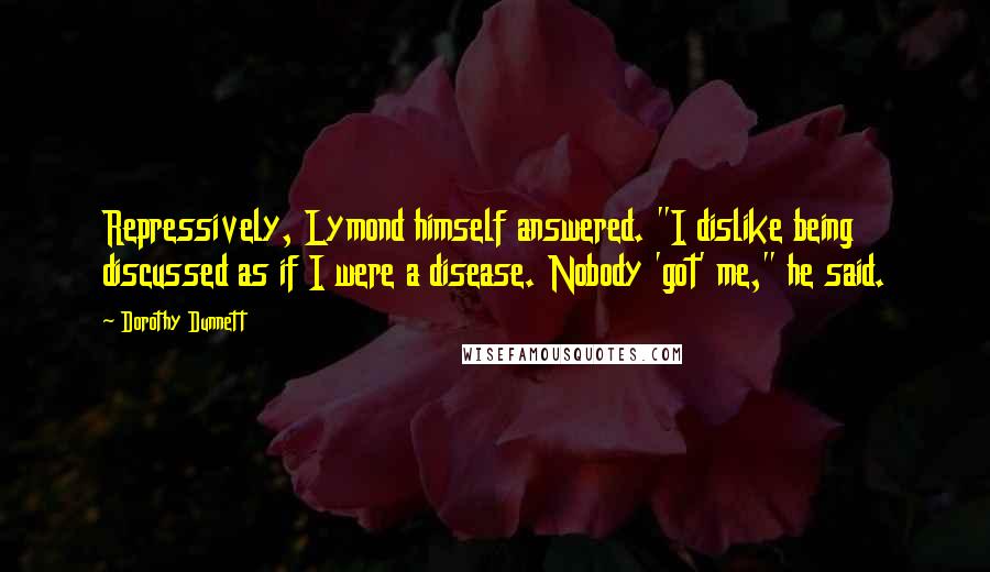 Dorothy Dunnett Quotes: Repressively, Lymond himself answered. "I dislike being discussed as if I were a disease. Nobody 'got' me," he said.