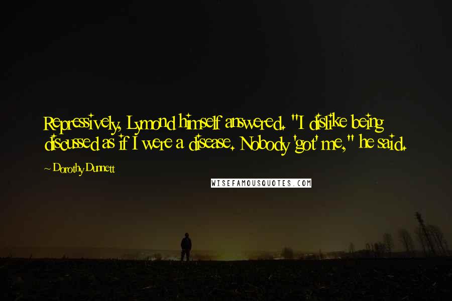 Dorothy Dunnett Quotes: Repressively, Lymond himself answered. "I dislike being discussed as if I were a disease. Nobody 'got' me," he said.