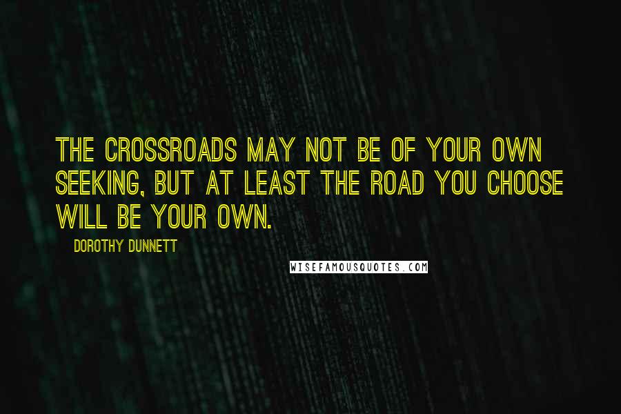Dorothy Dunnett Quotes: The crossroads may not be of your own seeking, but at least the road you choose will be your own.