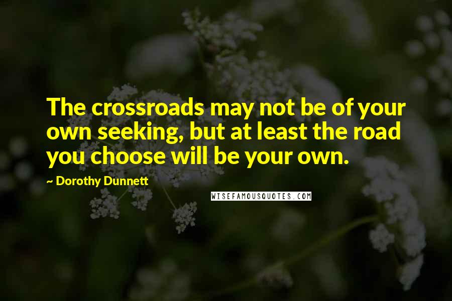Dorothy Dunnett Quotes: The crossroads may not be of your own seeking, but at least the road you choose will be your own.