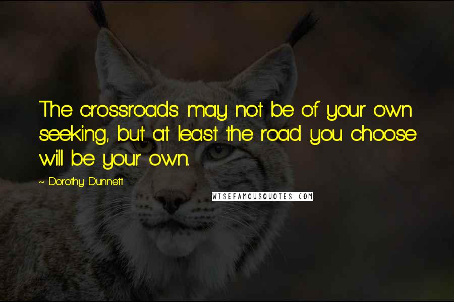 Dorothy Dunnett Quotes: The crossroads may not be of your own seeking, but at least the road you choose will be your own.
