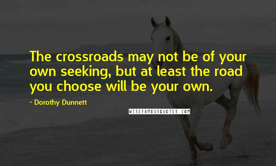 Dorothy Dunnett Quotes: The crossroads may not be of your own seeking, but at least the road you choose will be your own.