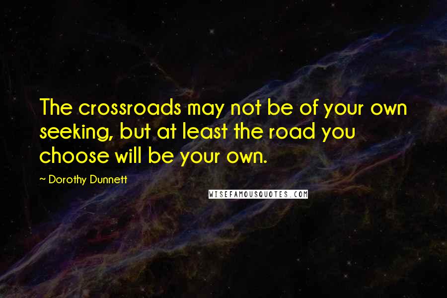 Dorothy Dunnett Quotes: The crossroads may not be of your own seeking, but at least the road you choose will be your own.