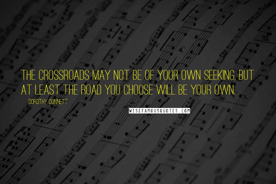 Dorothy Dunnett Quotes: The crossroads may not be of your own seeking, but at least the road you choose will be your own.