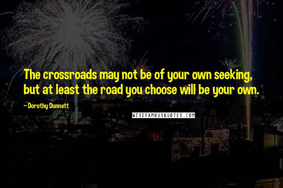 Dorothy Dunnett Quotes: The crossroads may not be of your own seeking, but at least the road you choose will be your own.