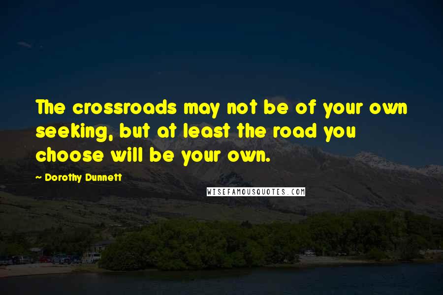 Dorothy Dunnett Quotes: The crossroads may not be of your own seeking, but at least the road you choose will be your own.