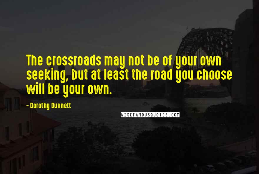 Dorothy Dunnett Quotes: The crossroads may not be of your own seeking, but at least the road you choose will be your own.
