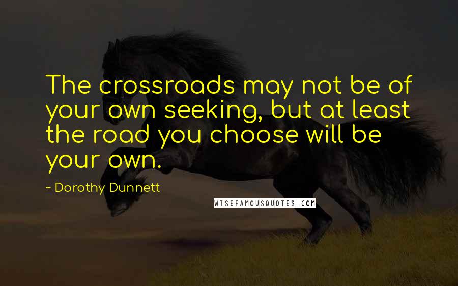 Dorothy Dunnett Quotes: The crossroads may not be of your own seeking, but at least the road you choose will be your own.