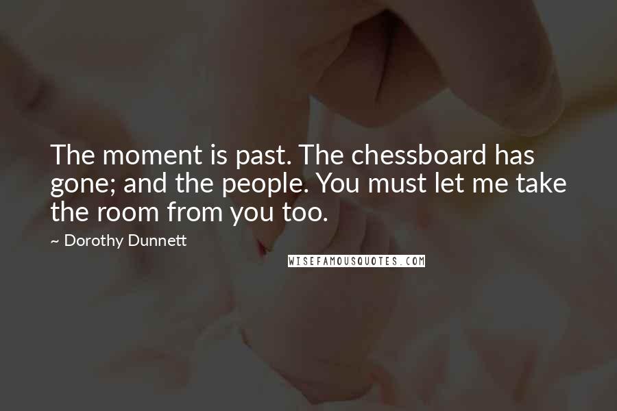 Dorothy Dunnett Quotes: The moment is past. The chessboard has gone; and the people. You must let me take the room from you too.