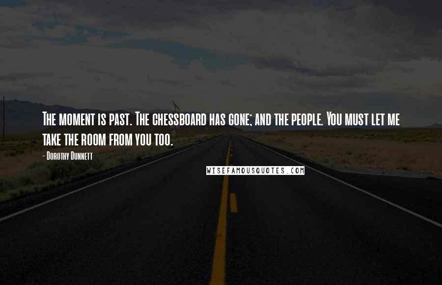 Dorothy Dunnett Quotes: The moment is past. The chessboard has gone; and the people. You must let me take the room from you too.