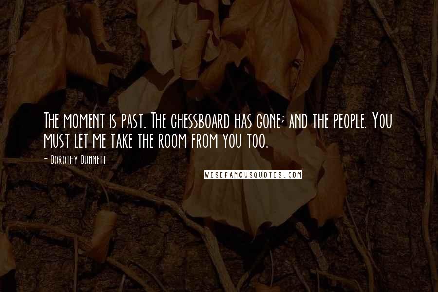 Dorothy Dunnett Quotes: The moment is past. The chessboard has gone; and the people. You must let me take the room from you too.