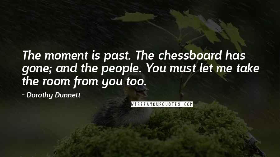 Dorothy Dunnett Quotes: The moment is past. The chessboard has gone; and the people. You must let me take the room from you too.