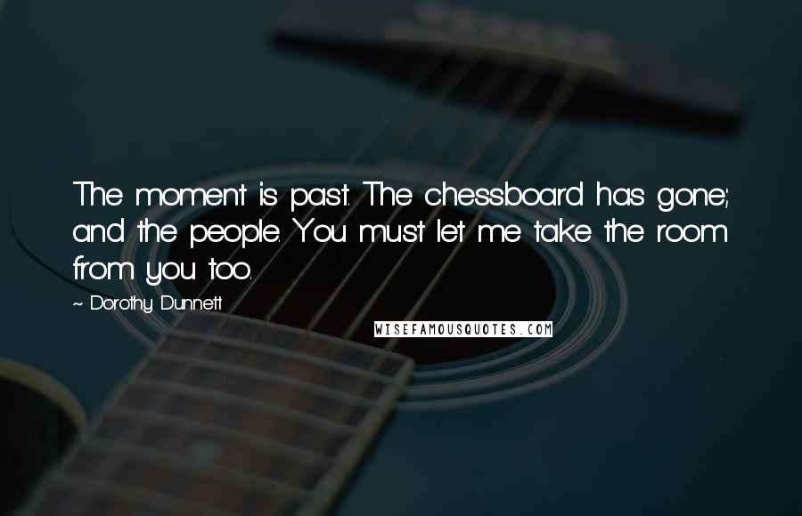 Dorothy Dunnett Quotes: The moment is past. The chessboard has gone; and the people. You must let me take the room from you too.