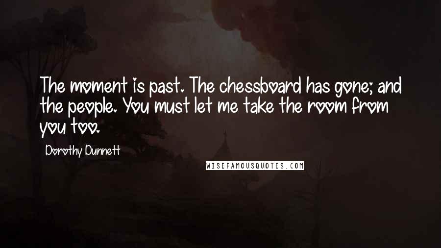 Dorothy Dunnett Quotes: The moment is past. The chessboard has gone; and the people. You must let me take the room from you too.