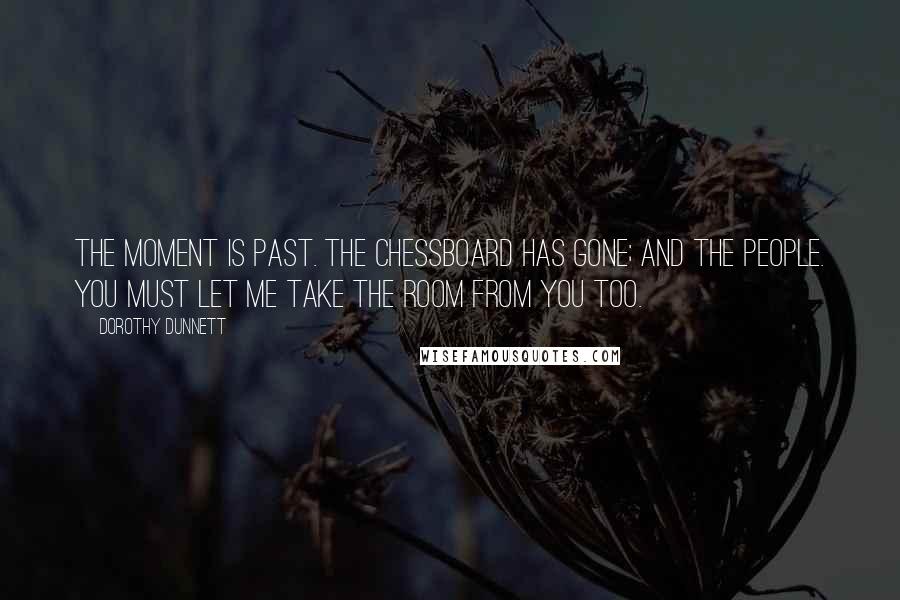 Dorothy Dunnett Quotes: The moment is past. The chessboard has gone; and the people. You must let me take the room from you too.