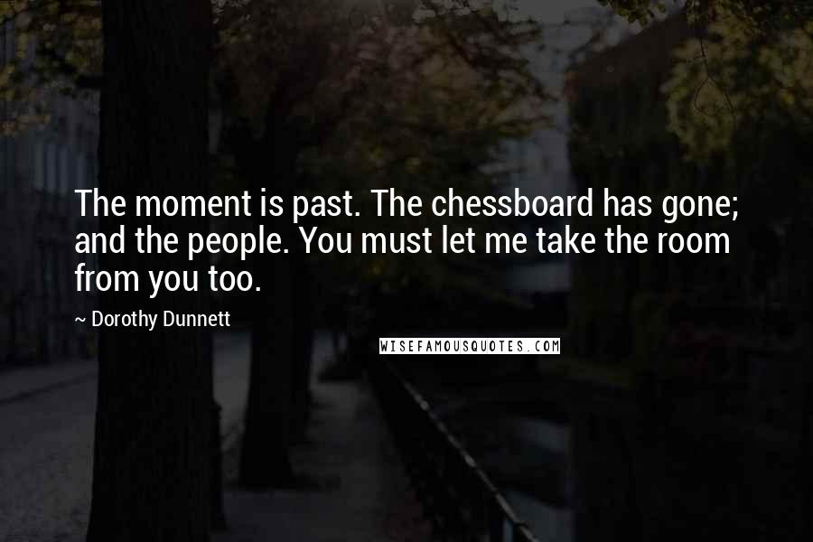 Dorothy Dunnett Quotes: The moment is past. The chessboard has gone; and the people. You must let me take the room from you too.