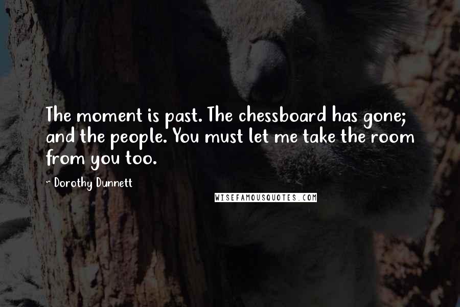 Dorothy Dunnett Quotes: The moment is past. The chessboard has gone; and the people. You must let me take the room from you too.