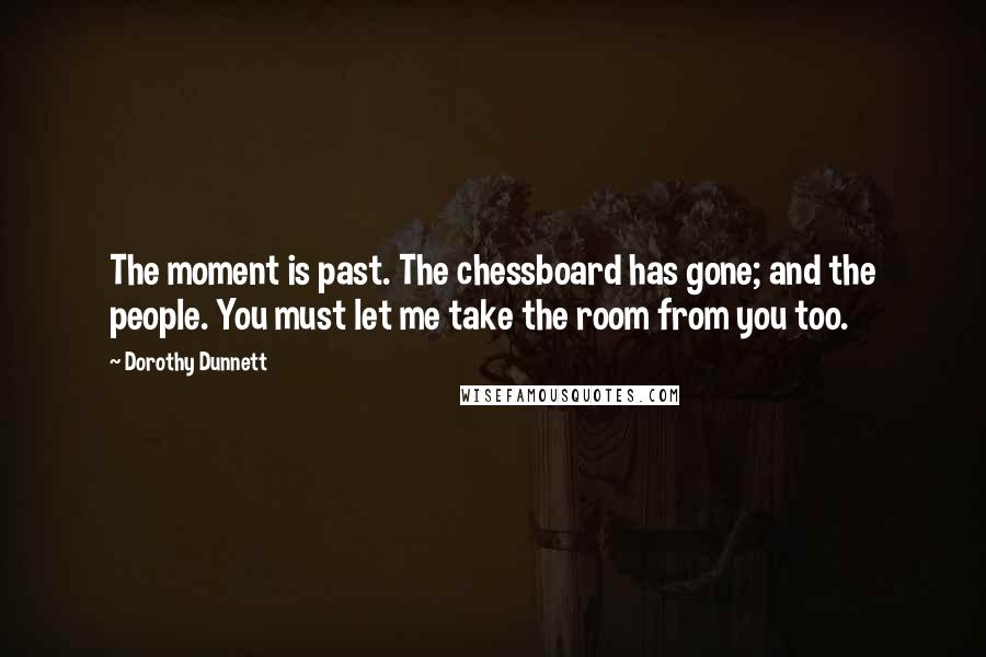 Dorothy Dunnett Quotes: The moment is past. The chessboard has gone; and the people. You must let me take the room from you too.