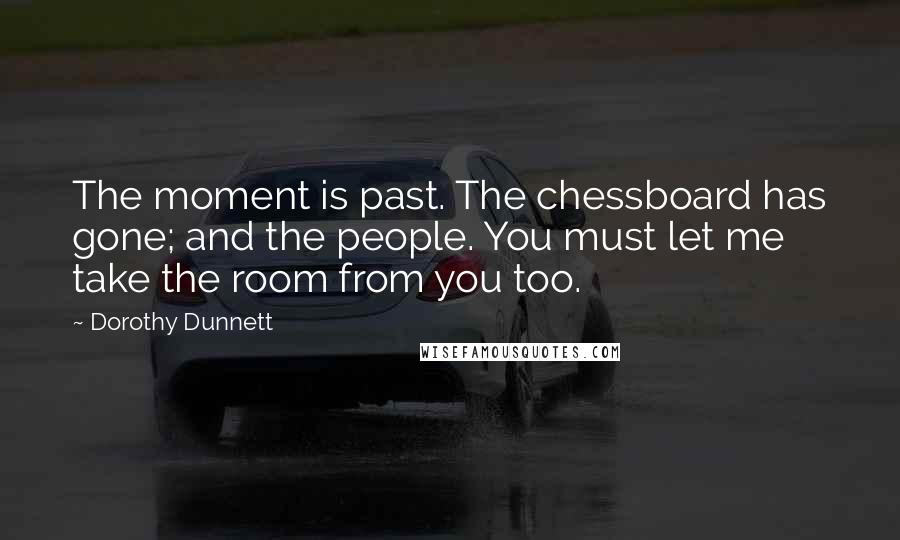 Dorothy Dunnett Quotes: The moment is past. The chessboard has gone; and the people. You must let me take the room from you too.