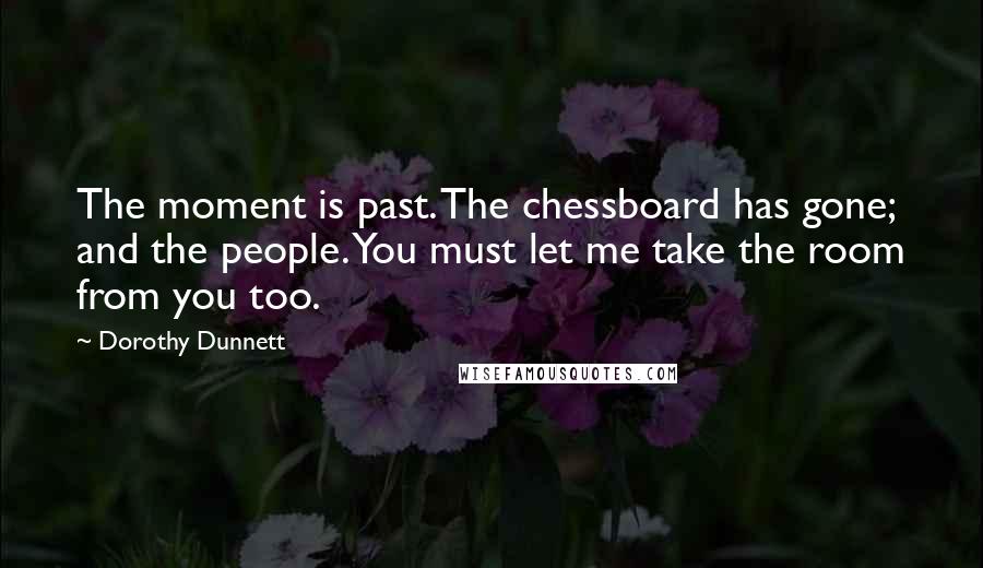 Dorothy Dunnett Quotes: The moment is past. The chessboard has gone; and the people. You must let me take the room from you too.