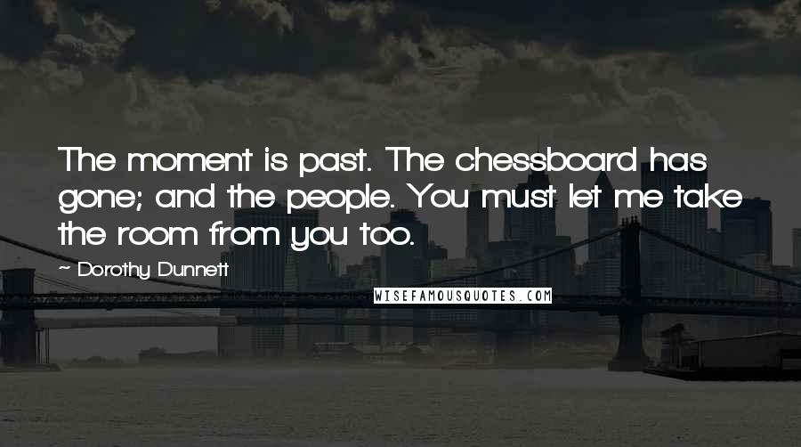 Dorothy Dunnett Quotes: The moment is past. The chessboard has gone; and the people. You must let me take the room from you too.