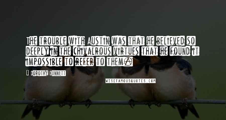 Dorothy Dunnett Quotes: The trouble with Austin was that he believed so deeply in the chivalrous virtues that he found it impossible to refer to them.