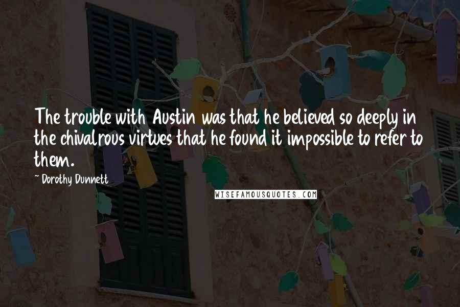 Dorothy Dunnett Quotes: The trouble with Austin was that he believed so deeply in the chivalrous virtues that he found it impossible to refer to them.