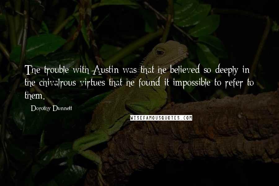 Dorothy Dunnett Quotes: The trouble with Austin was that he believed so deeply in the chivalrous virtues that he found it impossible to refer to them.