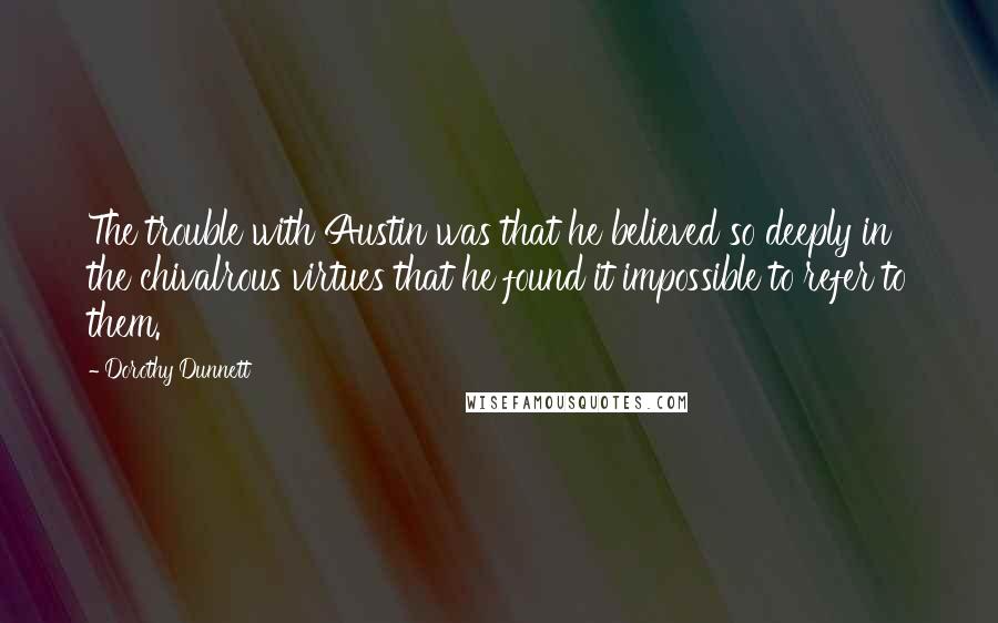 Dorothy Dunnett Quotes: The trouble with Austin was that he believed so deeply in the chivalrous virtues that he found it impossible to refer to them.