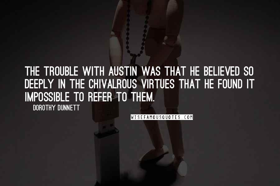 Dorothy Dunnett Quotes: The trouble with Austin was that he believed so deeply in the chivalrous virtues that he found it impossible to refer to them.