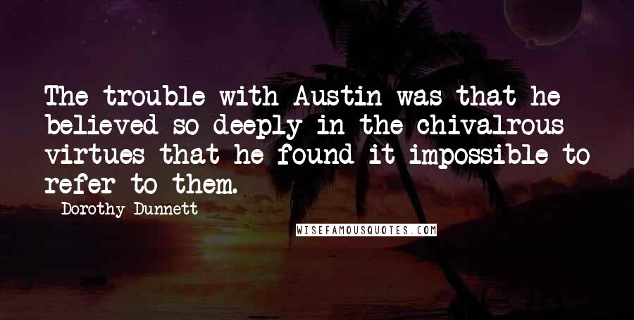 Dorothy Dunnett Quotes: The trouble with Austin was that he believed so deeply in the chivalrous virtues that he found it impossible to refer to them.